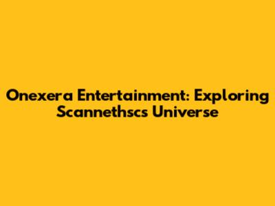 Onexera Entertainment: Exploring Scannethsc's Universe