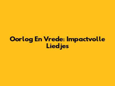 Oorlog En Vrede: Impactvolle Liedjes