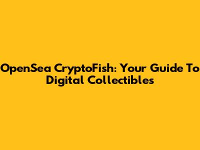 OpenSea CryptoFish: Your Guide To Digital Collectibles