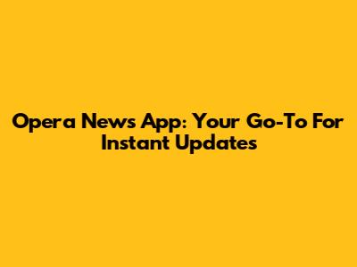 Opera News App: Your Go-To For Instant Updates