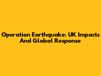Operation Earthquake: UK Impacts And Global Response