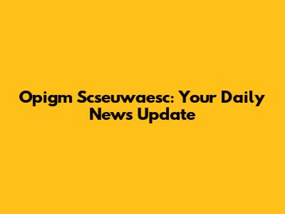 Opigm Scseuwaesc: Your Daily News Update