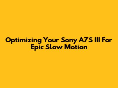 Optimizing Your Sony A7S III For Epic Slow Motion