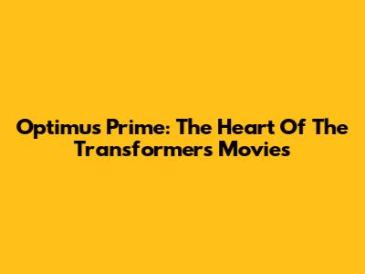 Optimus Prime: The Heart Of The Transformers Movies