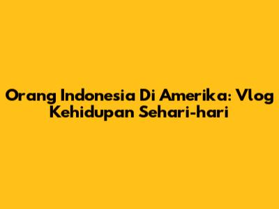 Orang Indonesia Di Amerika: Vlog Kehidupan Sehari-hari