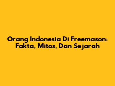 Orang Indonesia Di Freemason: Fakta, Mitos, Dan Sejarah