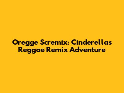 Oregge Scremix: Cinderella's Reggae Remix Adventure