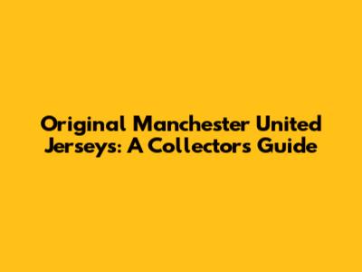 Original Manchester United Jerseys: A Collector's Guide
