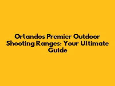 Orlando's Premier Outdoor Shooting Ranges: Your Ultimate Guide