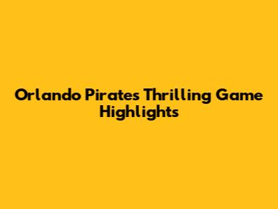 Orlando Pirates' Thrilling Game Highlights