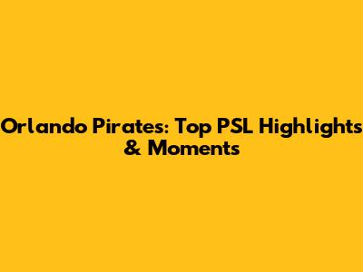 Orlando Pirates: Top PSL Highlights & Moments