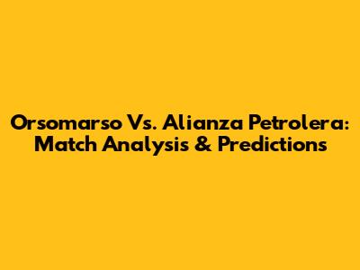 Orsomarso Vs. Alianza Petrolera: Match Analysis & Predictions