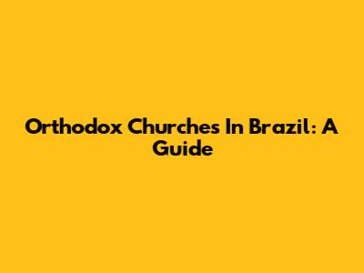 Orthodox Churches In Brazil: A Guide