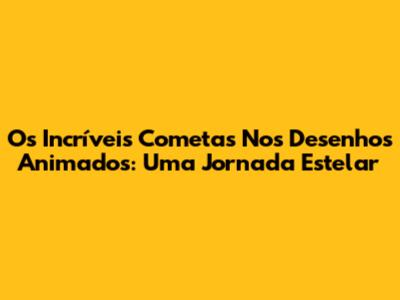 Os Incríveis Cometas Nos Desenhos Animados: Uma Jornada Estelar