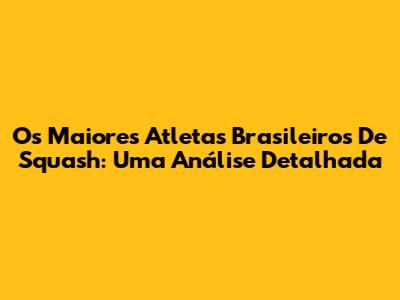 Os Maiores Atletas Brasileiros De Squash: Uma Análise Detalhada