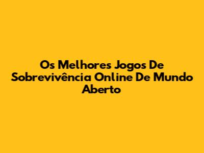 Os Melhores Jogos De Sobrevivência Online De Mundo Aberto