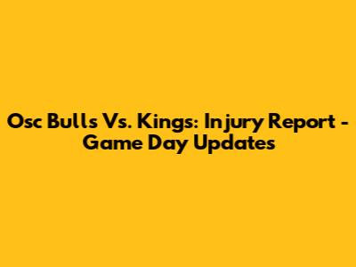 Osc Bulls Vs. Kings: Injury Report - Game Day Updates