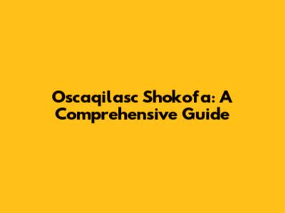 Oscaqilasc Shokofa: A Comprehensive Guide