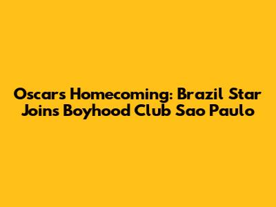 Oscar's Homecoming: Brazil Star Joins Boyhood Club Sao Paulo