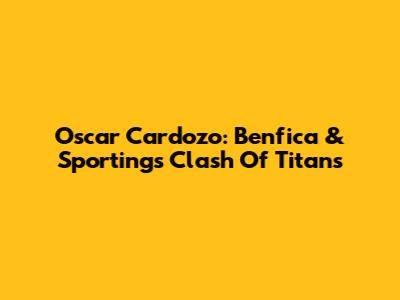 Oscar Cardozo: Benfica & Sporting's Clash Of Titans