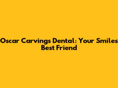 Oscar Carvings Dental: Your Smile's Best Friend