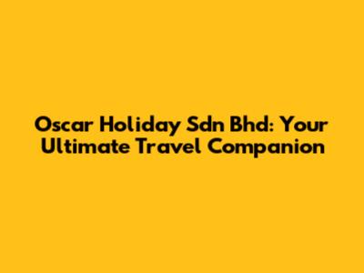 Oscar Holiday Sdn Bhd: Your Ultimate Travel Companion