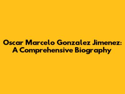 Oscar Marcelo Gonzalez Jimenez: A Comprehensive Biography