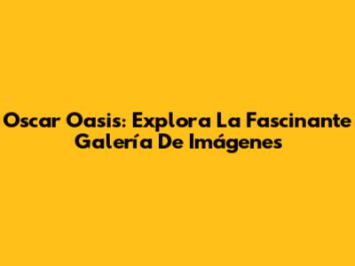 Oscar Oasis: Explora La Fascinante Galería De Imágenes