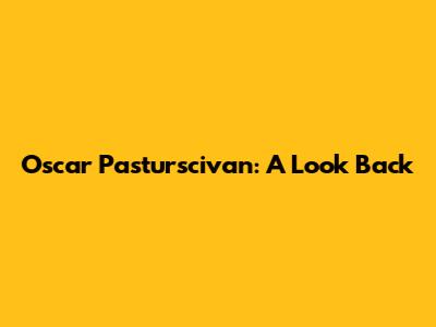 Oscar Pasturscivan: A Look Back