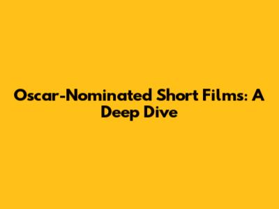 Oscar-Nominated Short Films: A Deep Dive