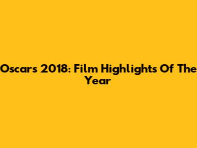 Oscars 2018: Film Highlights Of The Year