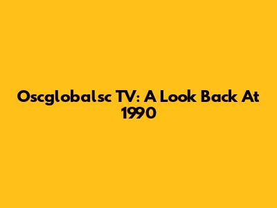 Oscglobalsc TV: A Look Back At 1990