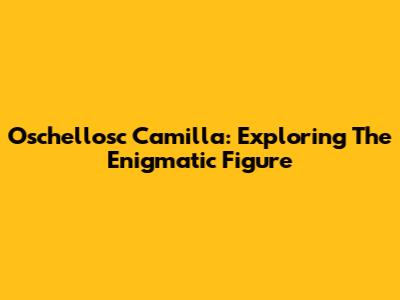 Oschellosc Camilla: Exploring The Enigmatic Figure