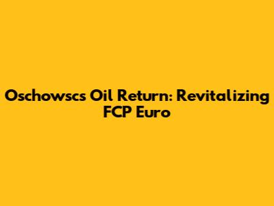 Oschowsc's Oil Return: Revitalizing FCP Euro