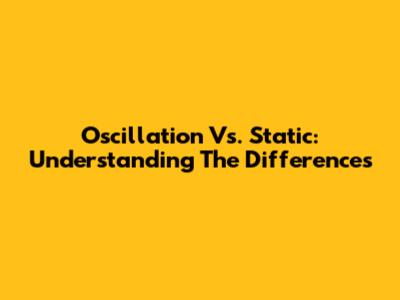 Oscillation Vs. Static: Understanding The Differences