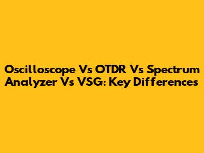 Oscilloscope Vs OTDR Vs Spectrum Analyzer Vs VSG: Key Differences