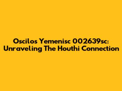 Oscilos Yemenisc 002639sc: Unraveling The Houthi Connection