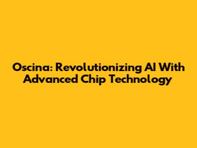 Oscina: Revolutionizing AI With Advanced Chip Technology