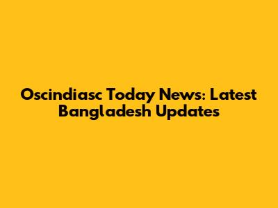 Oscindiasc Today News: Latest Bangladesh Updates