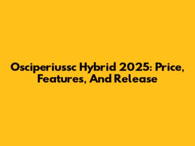 Osciperiussc Hybrid 2025: Price, Features, And Release