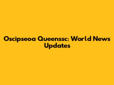 Oscipseoa Queenssc: World News Updates
