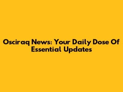 Osciraq News: Your Daily Dose Of Essential Updates