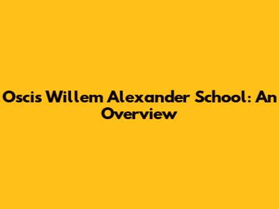 Oscis Willem Alexander School: An Overview