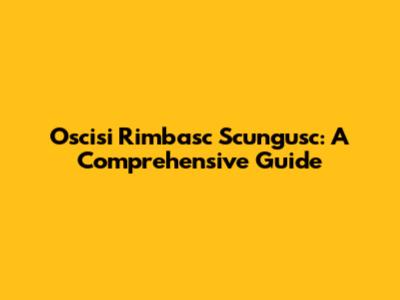 Oscisi Rimbasc Scungusc: A Comprehensive Guide