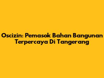 Oscizin: Pemasok Bahan Bangunan Terpercaya Di Tangerang