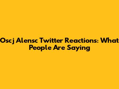 Oscj Alensc Twitter Reactions: What People Are Saying