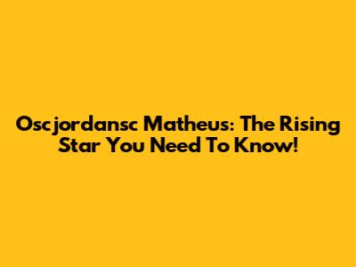 Oscjordansc Matheus: The Rising Star You Need To Know!
