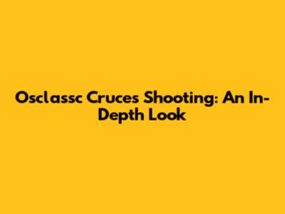 Osclassc Cruces Shooting: An In-Depth Look