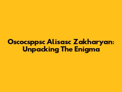 Oscocsppsc Alisasc Zakharyan: Unpacking The Enigma