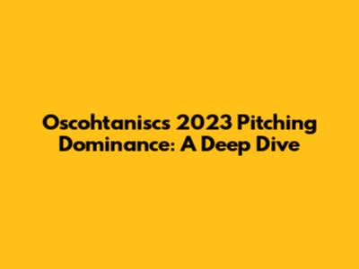Oscohtanisc's 2023 Pitching Dominance: A Deep Dive
